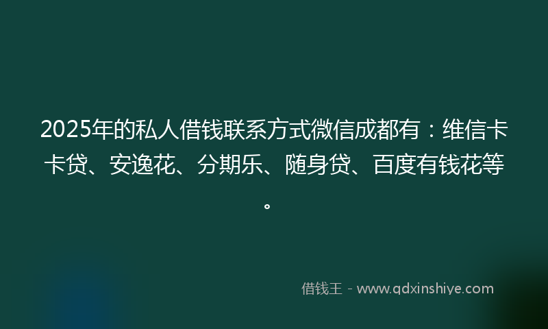 2025年的私人借钱联系方式微信成都有:维信卡卡贷、安逸花、分期乐、随身贷、百度有钱花等。