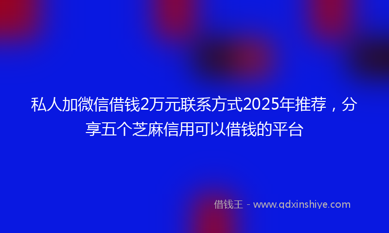 私人加微信借钱2万元联系方式2025年推荐，分享五个芝麻信用可以借钱的平台