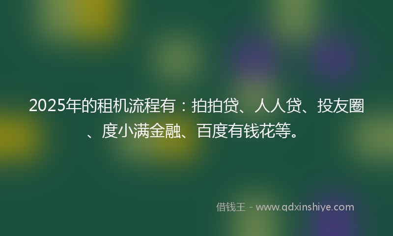 2025年的租机流程有：拍拍贷、人人贷、投友圈、度小满金融、百度有钱花等。