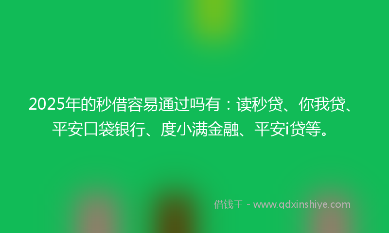 2025年的秒借容易通过吗有：读秒贷、你我贷、平安口袋银行、度小满金融、平安i贷等。