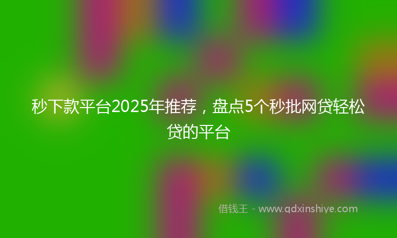 秒下款平台2025年推荐，盘点5个秒批网贷轻松贷的平台