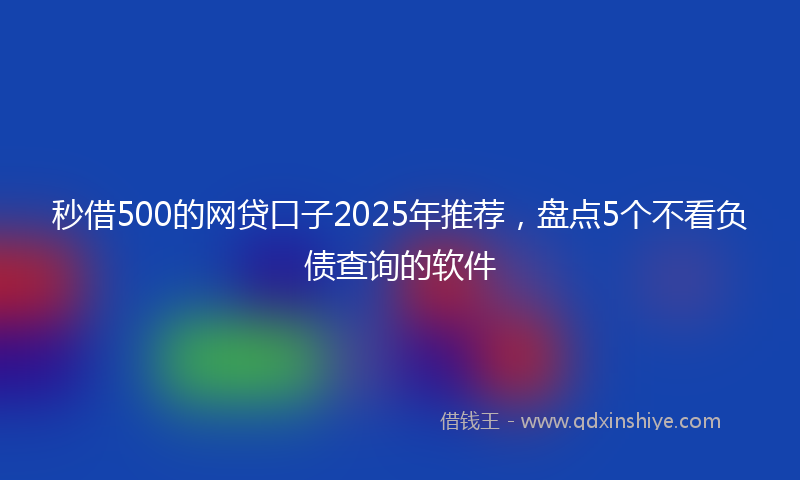 秒借500的网贷口子2025年推荐，盘点5个不看负债查询的软件