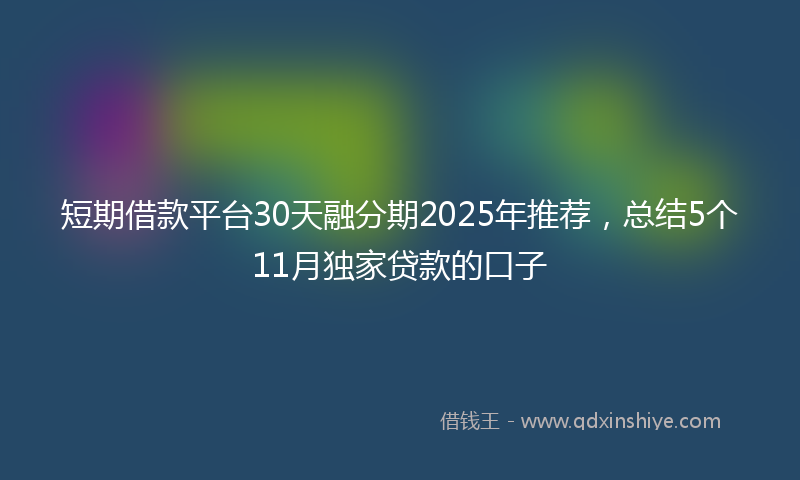 短期借款平台30天融分期2025年推荐，总结5个11月独家贷款的口子