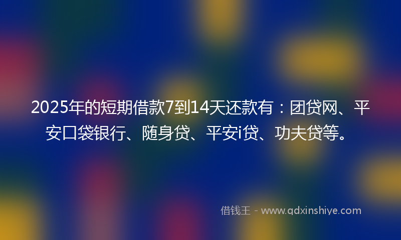 2025年的短期借款7到14天还款有:团贷网、平安口袋银行、随身贷、平安i贷、功夫贷等。