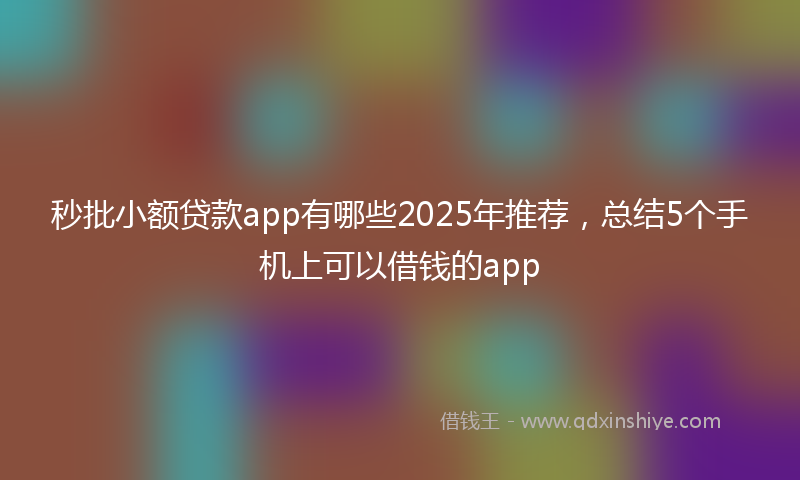 秒批小额贷款app有哪些2025年推荐，总结5个手机上可以借钱的app