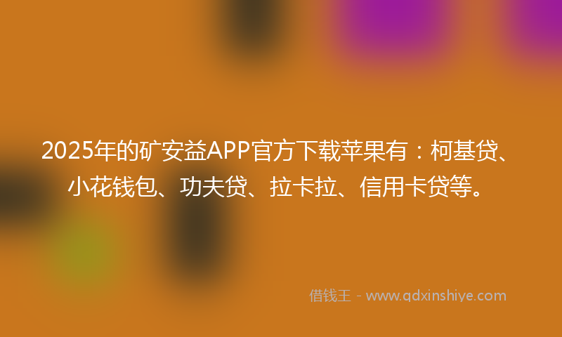 2025年的矿安益APP官方下载苹果有：柯基贷、小花钱包、功夫贷、拉卡拉、信用卡贷等。