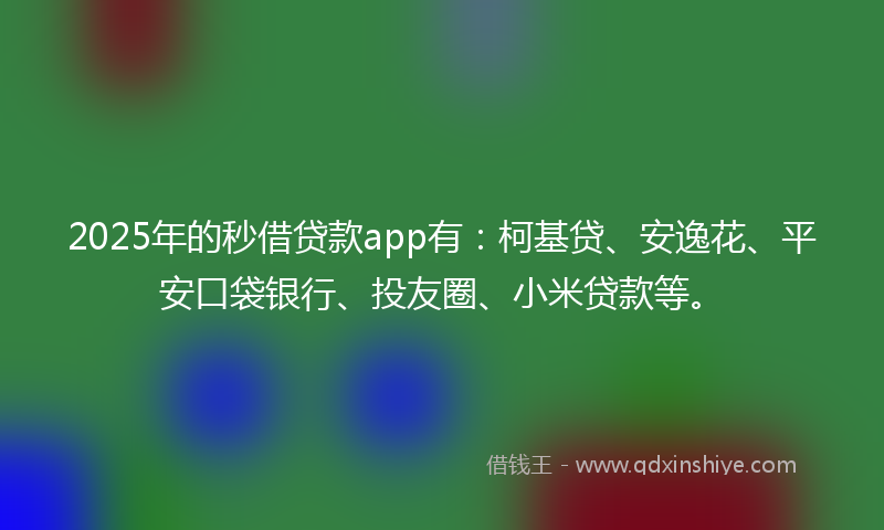 2025年的秒借贷款app有：柯基贷、安逸花、平安口袋银行、投友圈、小米贷款等。