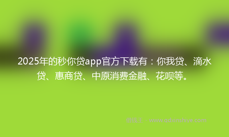 2025年的秒你贷app官方下载有：你我贷、滴水贷、惠商贷、中原消费金融、花呗等。