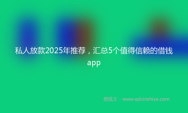 私人放款2025年推荐,汇总5个值得信赖的借钱app