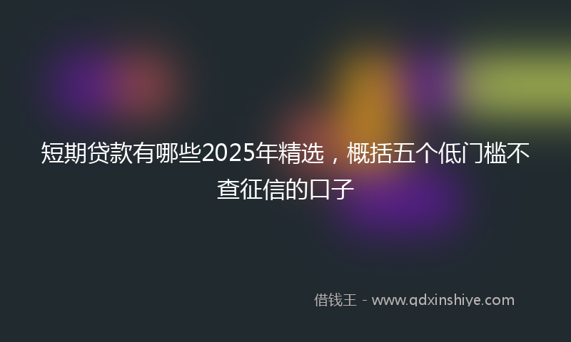 短期贷款有哪些2025年精选，概括五个低门槛不查征信的口子