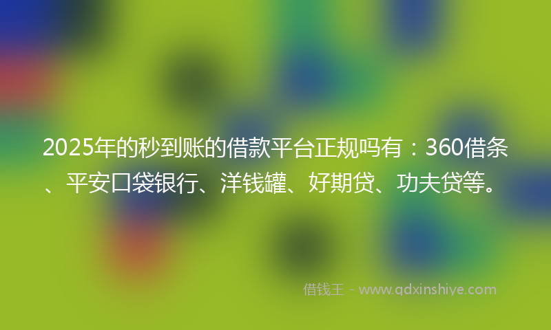 2025年的秒到账的借款平台正规吗有：360借条、平安口袋银行、洋钱罐、好期贷、功夫贷等。