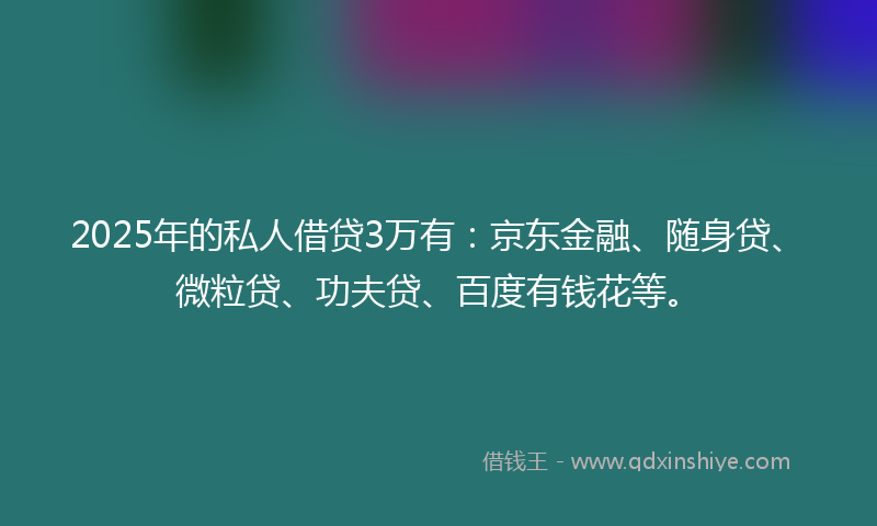 2025年的私人借贷3万有：京东金融、随身贷、微粒贷、功夫贷、百度有钱花等。