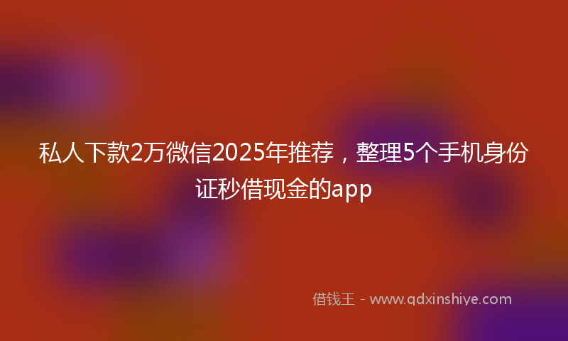 私人下款2万微信2025年推荐，整理5个手机身份证秒借现金的app