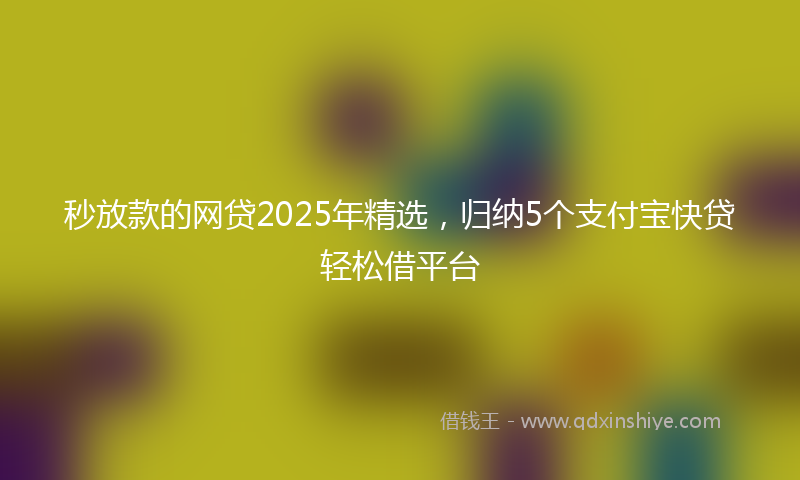 秒放款的网贷2025年精选，归纳5个支付宝快贷轻松借平台