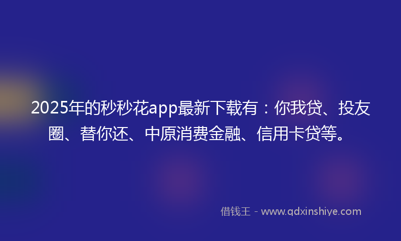 2025年的秒秒花app最新下载有：你我贷、投友圈、替你还、中原消费金融、信用卡贷等。