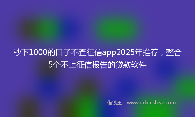 秒下1000的口子不查征信app2025年推荐，整合5个不上征信报告的贷款软件