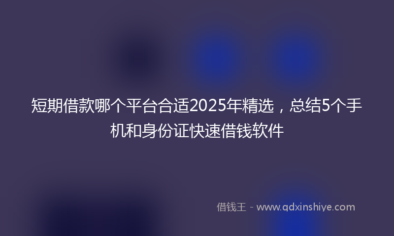 短期借款哪个平台合适2025年精选，总结5个手机和身份证快速借钱软件