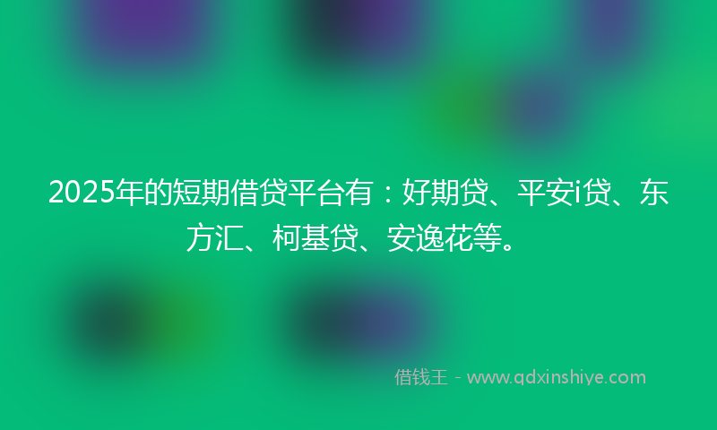 2025年的短期借贷平台有:好期贷、平安i贷、东方汇、柯基贷、安逸花等。