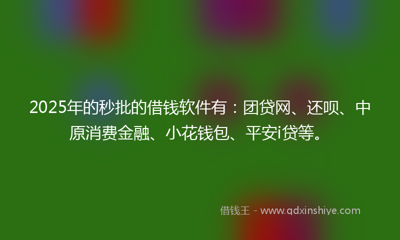 2025年的秒批的借钱软件有：团贷网、还呗、中原消费金融、小花钱包、平安i贷等。