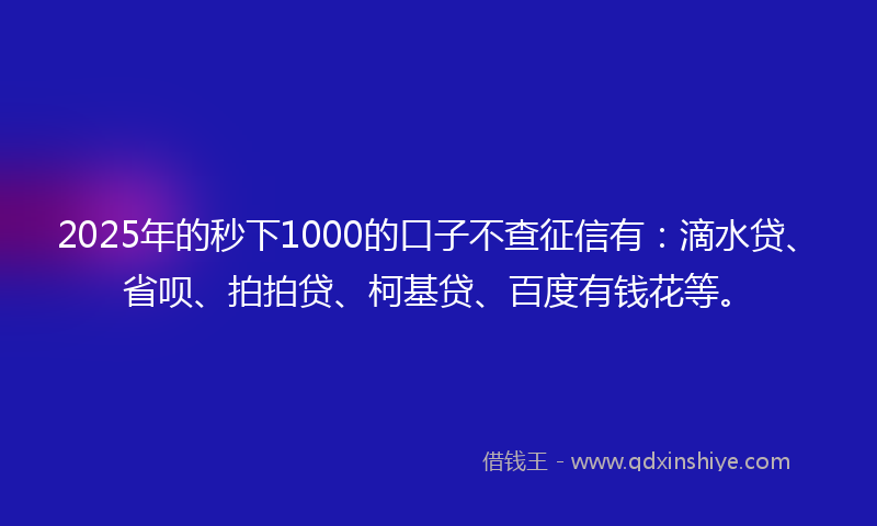2025年的秒下1000的口子不查征信有：滴水贷、省呗、拍拍贷、柯基贷、百度有钱花等。