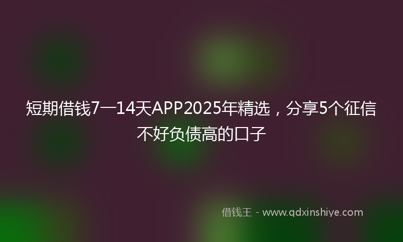 短期借钱7一14天APP2025年精选，分享5个征信不好负债高的口子