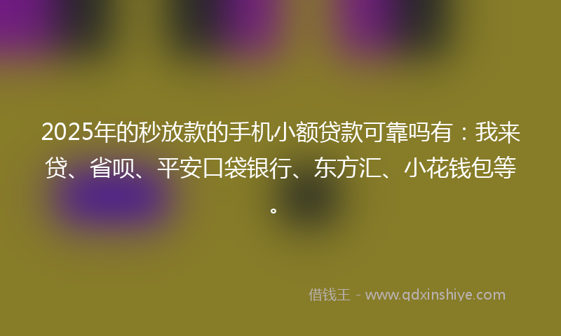 2025年的秒放款的手机小额贷款可靠吗有：我来贷、省呗、平安口袋银行、东方汇、小花钱包等。