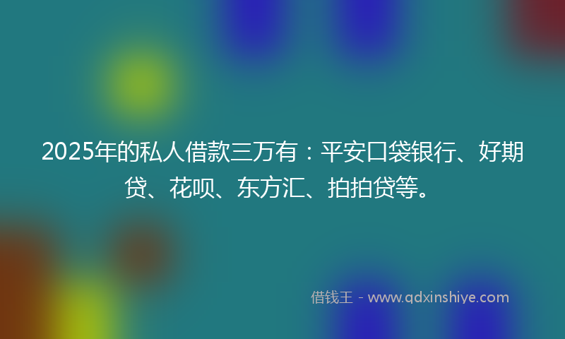 2025年的私人借款三万有：平安口袋银行、好期贷、花呗、东方汇、拍拍贷等。