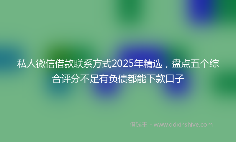 私人微信借款联系方式2025年精选，盘点五个综合评分不足有负债都能下款口子