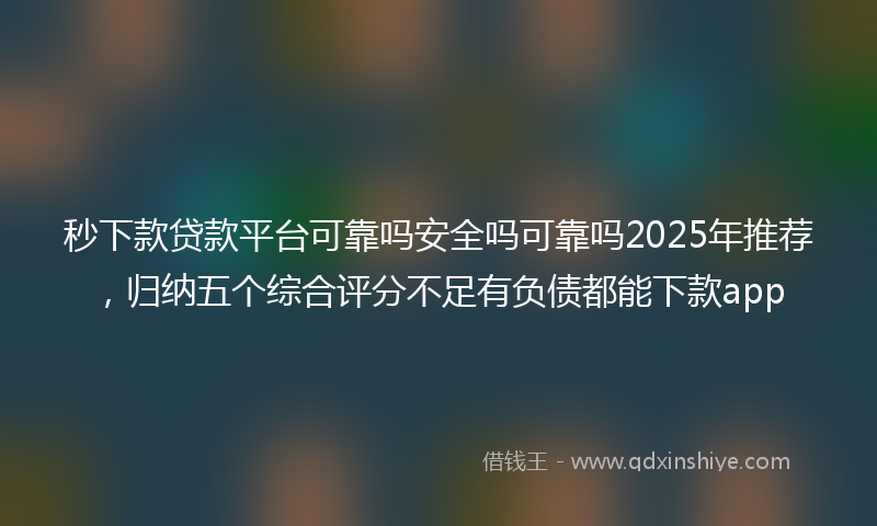 秒下款贷款平台可靠吗安全吗可靠吗2025年推荐，归纳五个综合评分不足有负债都能下款app