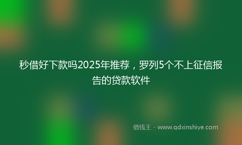 秒借好下款吗2025年推荐，罗列5个不上征信报告的贷款软件