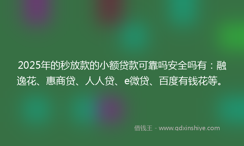 2025年的秒放款的小额贷款可靠吗安全吗有：融逸花、惠商贷、人人贷、e微贷、百度有钱花等。
