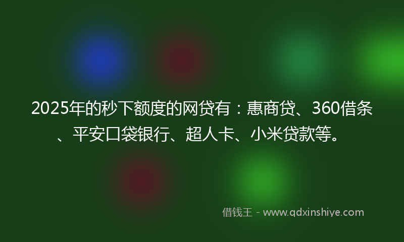 2025年的秒下额度的网贷有：惠商贷、360借条、平安口袋银行、超人卡、小米贷款等。