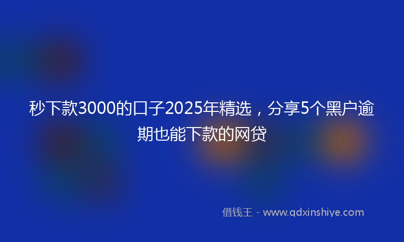 秒下款3000的口子2025年精选，分享5个黑户逾期也能下款的网贷