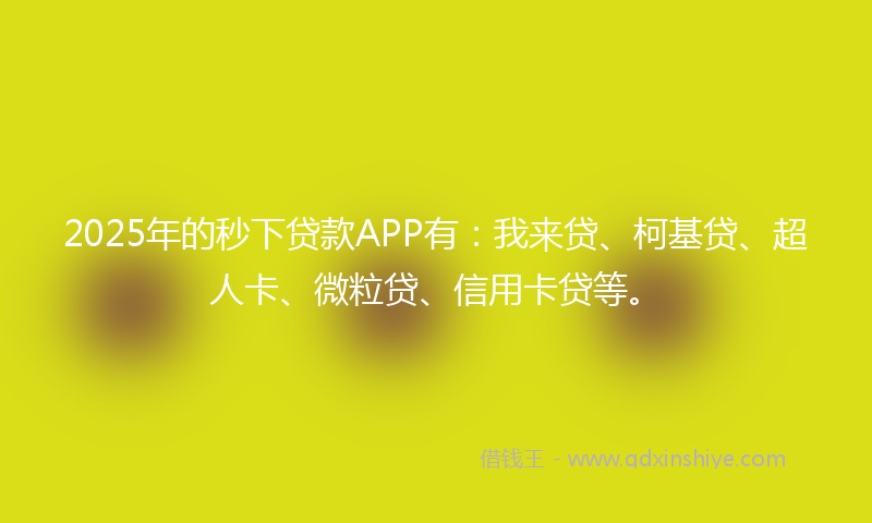 2025年的秒下贷款APP有：我来贷、柯基贷、超人卡、微粒贷、信用卡贷等。