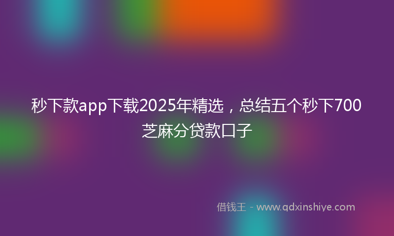 秒下款app下载2025年精选，总结五个秒下700芝麻分贷款口子