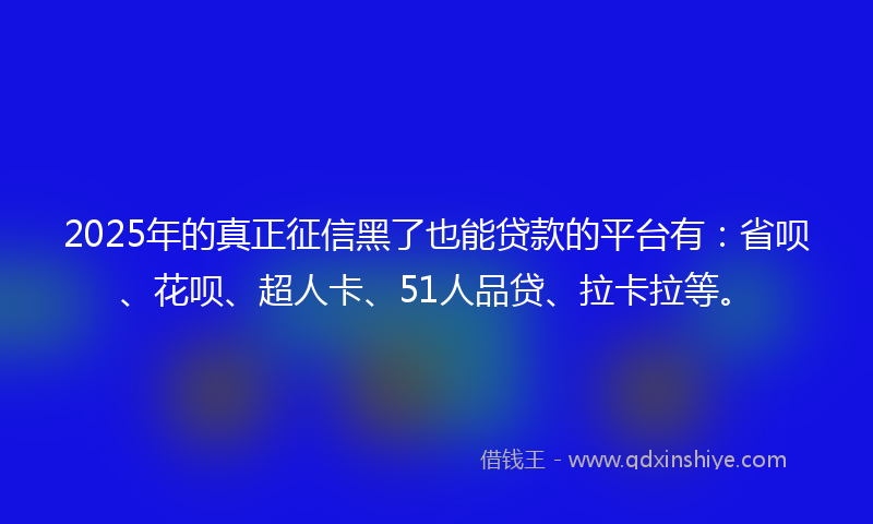 2025年的真正征信黑了也能贷款的平台有:省呗、花呗、超人卡、51人品贷、拉卡拉等。
