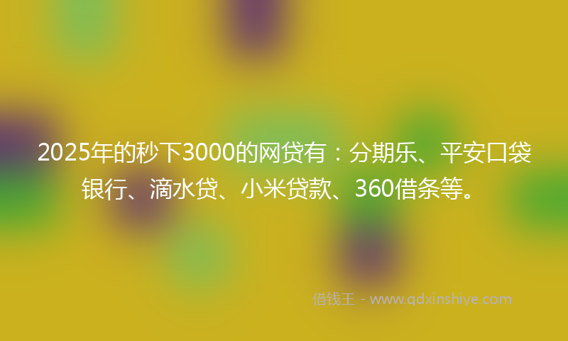 2025年的秒下3000的网贷有：分期乐、平安口袋银行、滴水贷、小米贷款、360借条等。