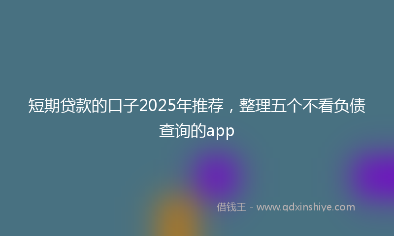 短期贷款的口子2025年推荐，整理五个不看负债查询的app