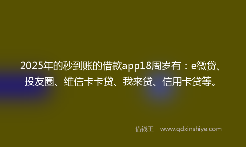 2025年的秒到账的借款app18周岁有：e微贷、投友圈、维信卡卡贷、我来贷、信用卡贷等。