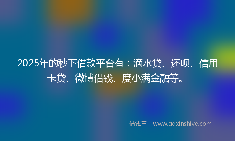 2025年的秒下借款平台有：滴水贷、还呗、信用卡贷、微博借钱、度小满金融等。