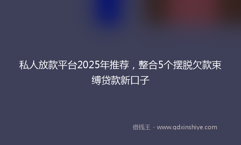 私人放款平台2025年推荐，整合5个摆脱欠款束缚贷款新口子