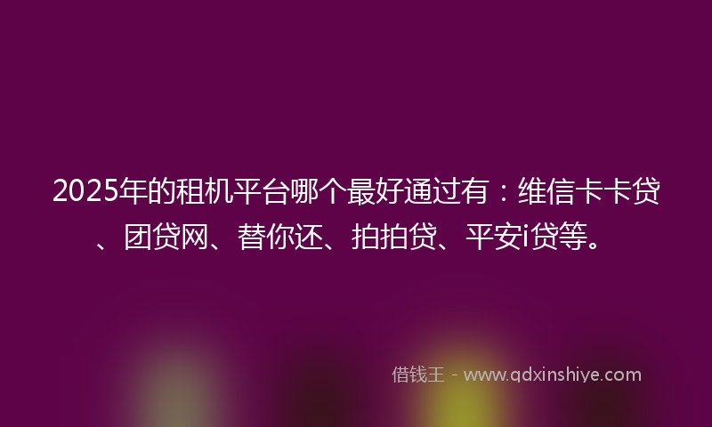 2025年的租机平台哪个最好通过有：维信卡卡贷、团贷网、替你还、拍拍贷、平安i贷等。