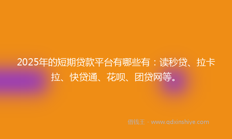 2025年的短期贷款平台有哪些有:读秒贷、拉卡拉、快贷通、花呗、团贷网等。