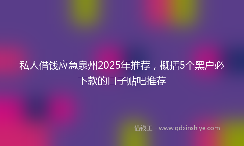 私人借钱应急泉州2025年推荐，概括5个黑户必下款的口子贴吧推荐