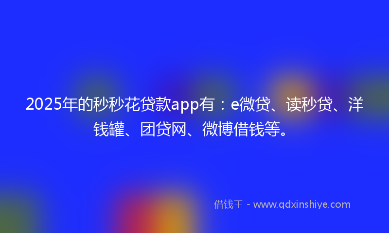 2025年的秒秒花贷款app有：e微贷、读秒贷、洋钱罐、团贷网、微博借钱等。