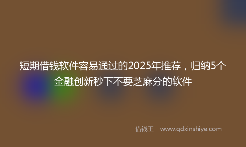短期借钱软件容易通过的2025年推荐，归纳5个金融创新秒下不要芝麻分的软件