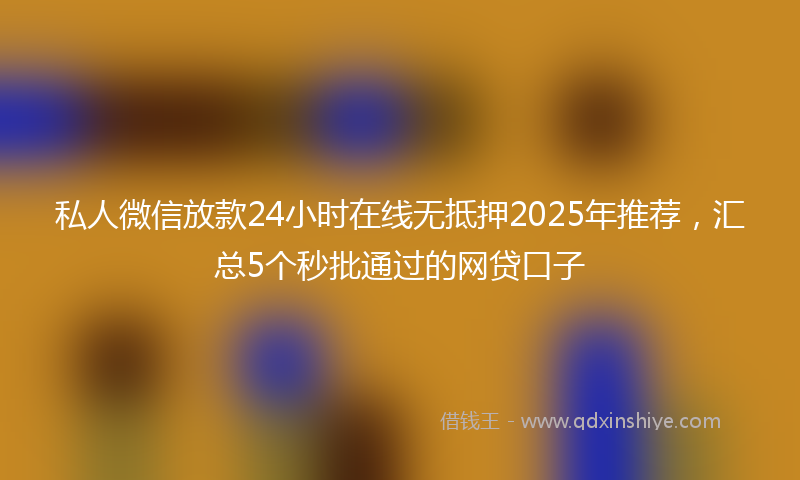 私人微信放款24小时在线无抵押2025年推荐，汇总5个秒批通过的网贷口子