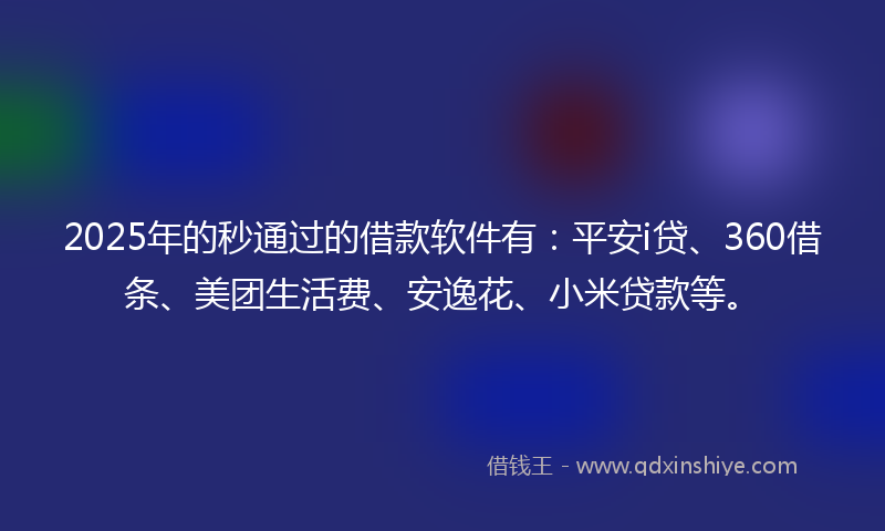 2025年的秒通过的借款软件有：平安i贷、360借条、美团生活费、安逸花、小米贷款等。