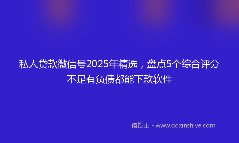 私人贷款微信号2025年精选，盘点5个综合评分不足有负债都能下款软件