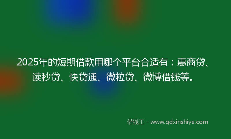 2025年的短期借款用哪个平台合适有：惠商贷、读秒贷、快贷通、微粒贷、微博借钱等。